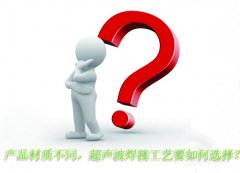 產(chǎn)品材質(zhì)不同，超聲波焊接工藝要如何選擇？